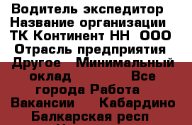 Водитель-экспедитор › Название организации ­ ТК Континент-НН, ООО › Отрасль предприятия ­ Другое › Минимальный оклад ­ 15 000 - Все города Работа » Вакансии   . Кабардино-Балкарская респ.,Нальчик г.